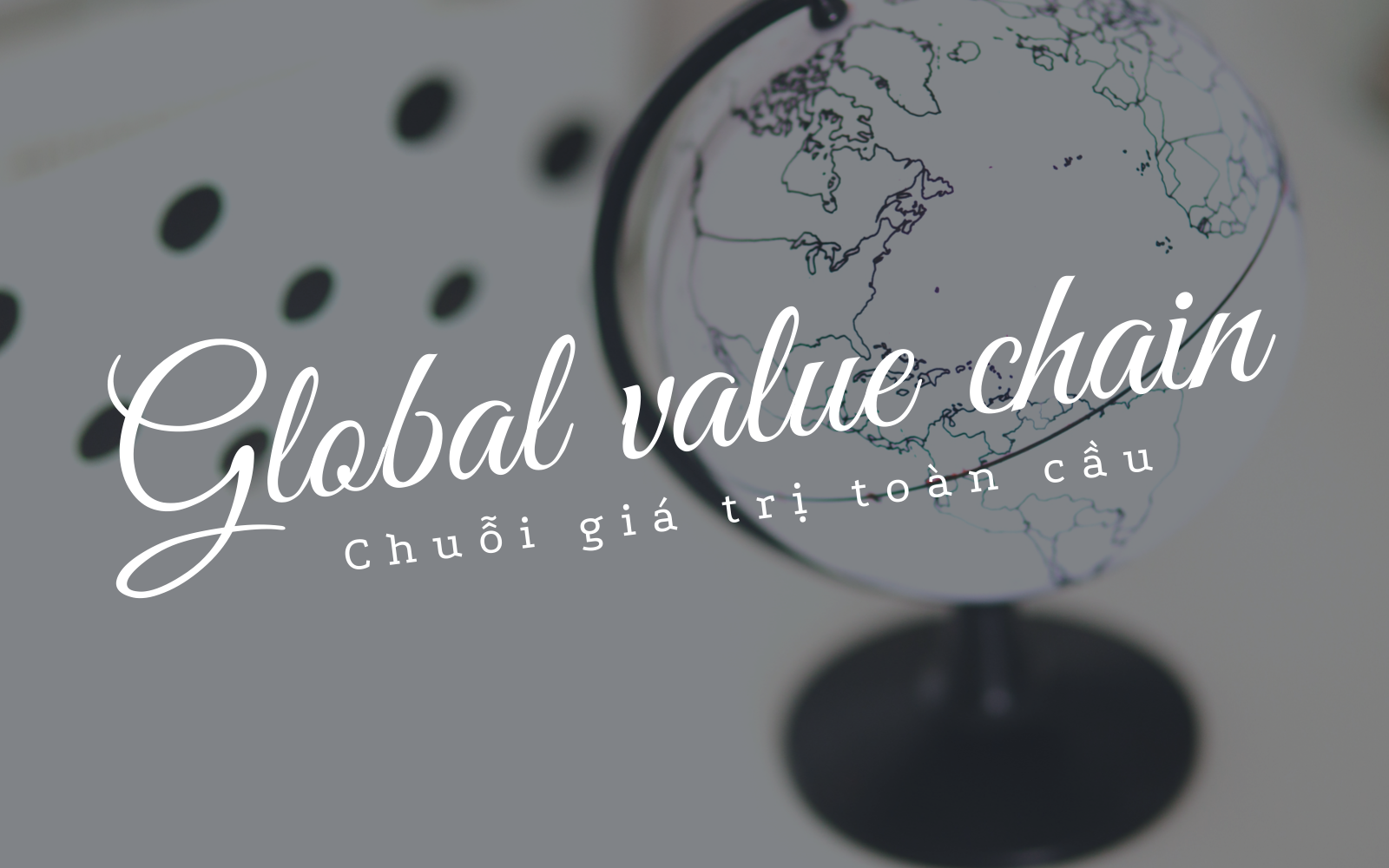 Chuỗi giá trị toàn cầu (Global Value Chain) là gì? Tầm quan trọng đối với xã hội